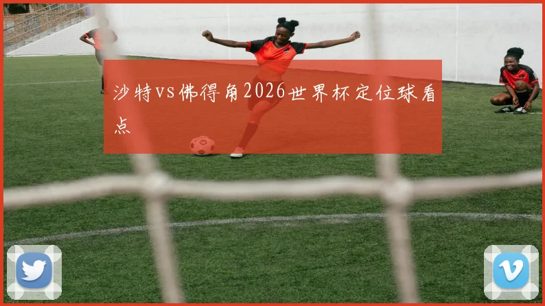 沙特vs佛得角2026世界杯定位球看点