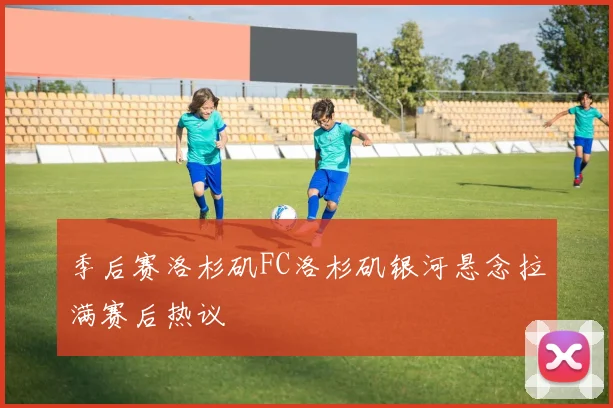 季后赛洛杉矶FC洛杉矶银河悬念拉满赛后热议