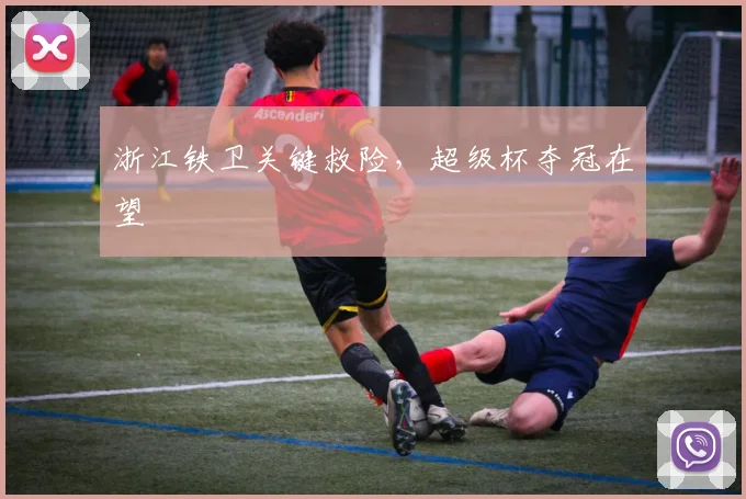 浙江铁卫关键救险，超级杯夺冠在望