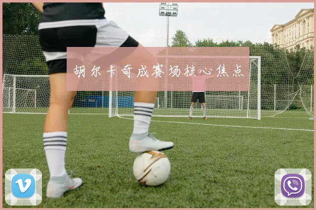 胡尔卡奇成赛场核心焦点