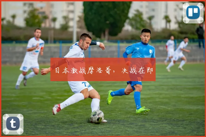 日本激战摩洛哥，决战在即