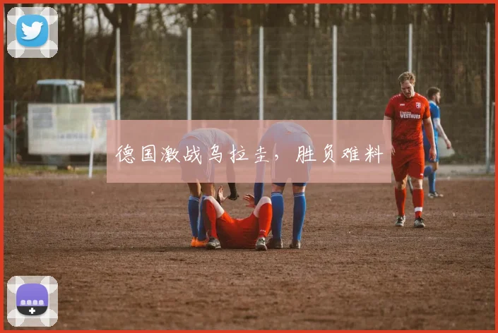 德国激战乌拉圭，胜负难料