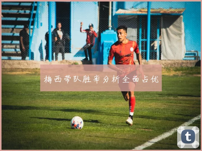梅西带队胜率分析全面占优