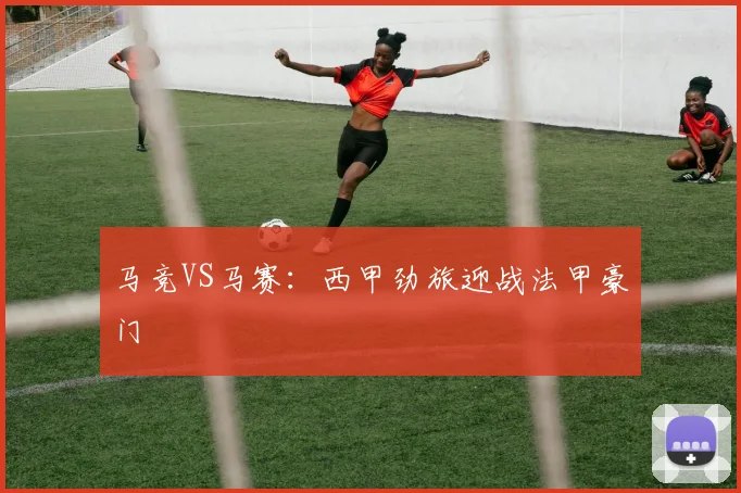 马竞VS马赛：西甲劲旅迎战法甲豪门