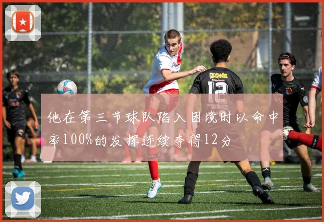 他在第三节球队陷入困境时以命中率100%的发挥连续夺得12分