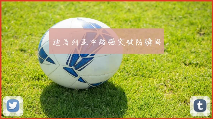 迪马利亚中路强突破防瞬间