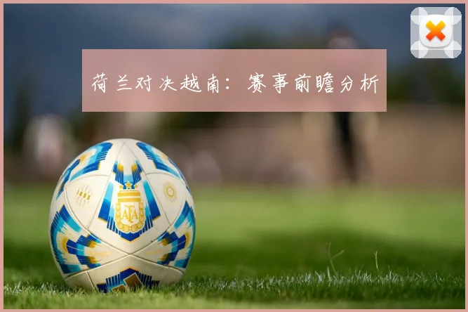 荷兰对决越南：赛事前瞻分析