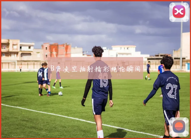 B费凌空抽射精彩绝伦瞬间