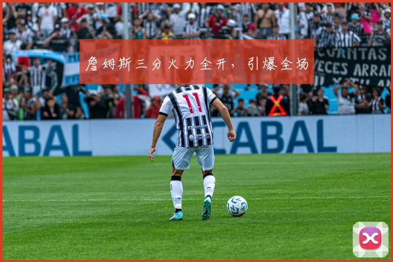 詹姆斯三分火力全开，引爆全场