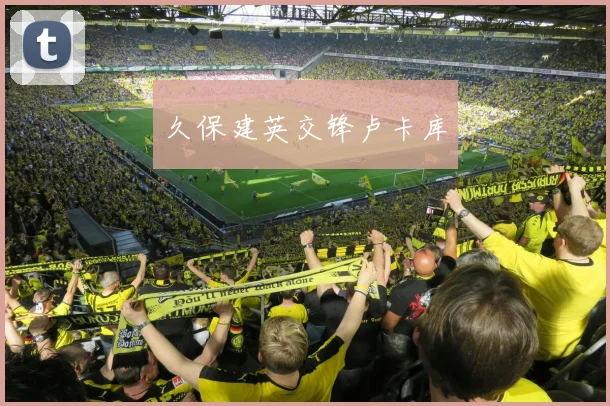 久保建英交锋卢卡库