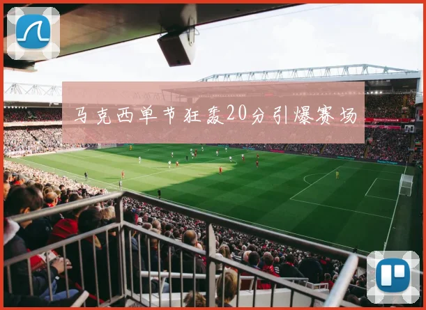 马克西单节狂轰20分引爆赛场