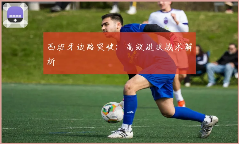 西班牙边路突破：高效进攻战术解析