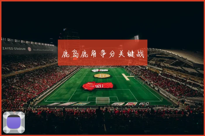 鹿岛鹿角争分关键战