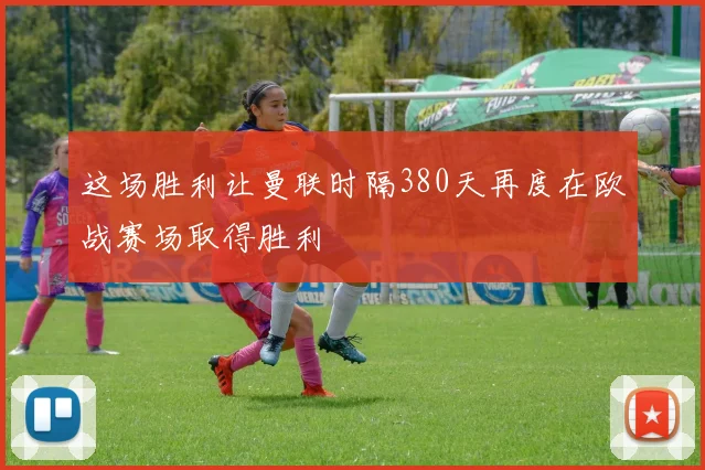 这场胜利让曼联时隔380天再度在欧战赛场取得胜利