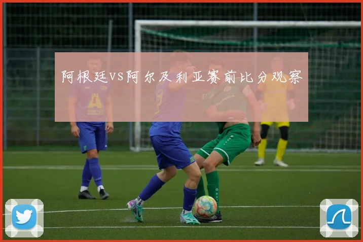 阿根廷vs阿尔及利亚赛前比分观察