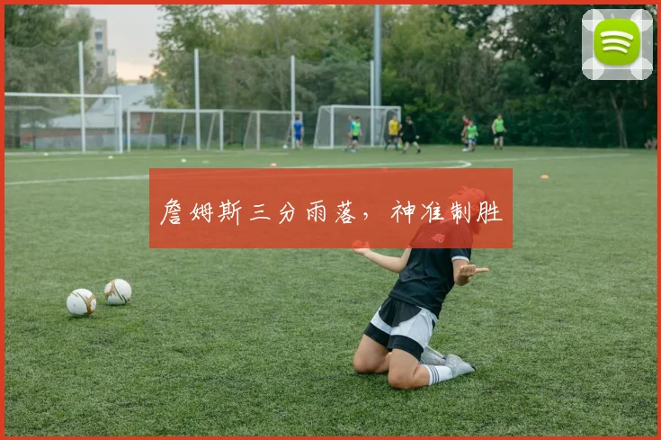 詹姆斯三分雨落，神准制胜