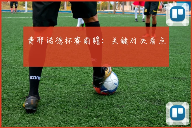 费耶诺德杯赛前瞻：关键对决看点
