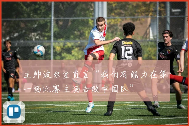主帅波尔金直言“我们有能力在第一场比赛主场击败中国队”