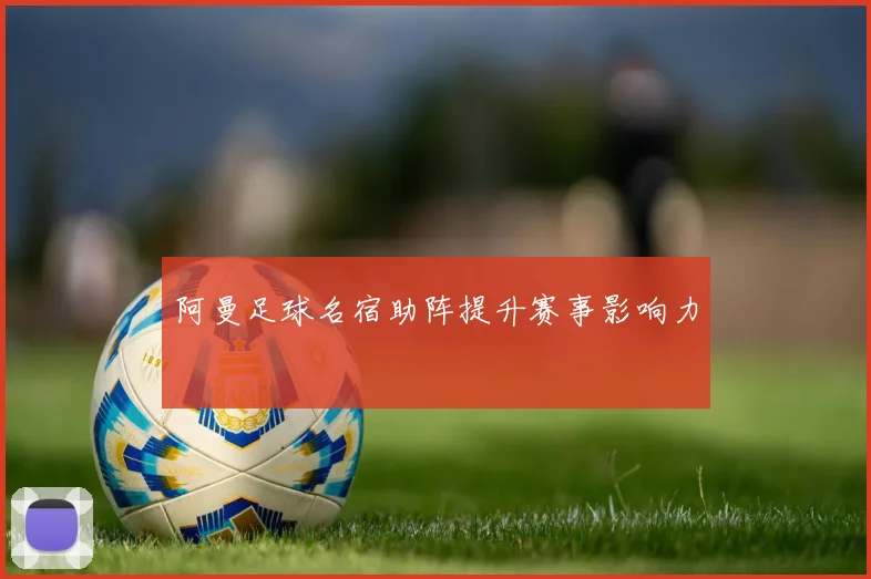 阿曼足球名宿助阵提升赛事影响力