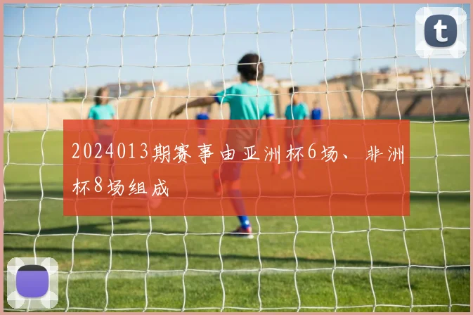2024013期赛事由亚洲杯6场、非洲杯8场组成