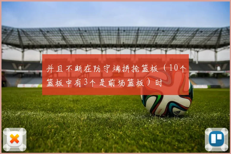 并且不断在防守端拼抢篮板（10个篮板中有3个是前场篮板）时