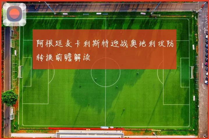 阿根廷麦卡利斯特迎战奥地利攻防转换前瞻解读