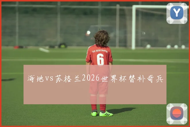 海地vs苏格兰2026世界杯替补奇兵