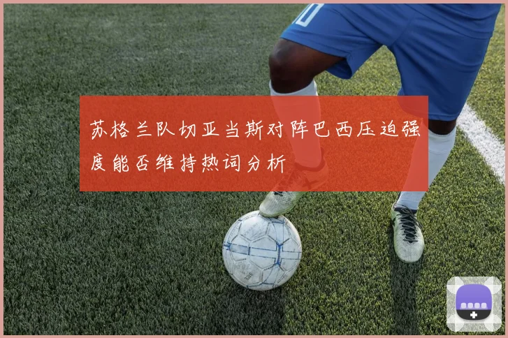 苏格兰队切亚当斯对阵巴西压迫强度能否维持热词分析