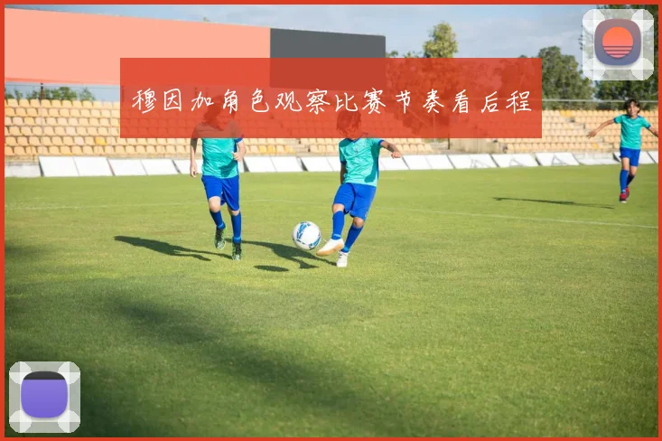 穆因加角色观察比赛节奏看后程