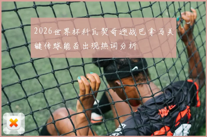 2026世界杯科瓦契奇迎战巴拿马关键传球能否出现热词分析