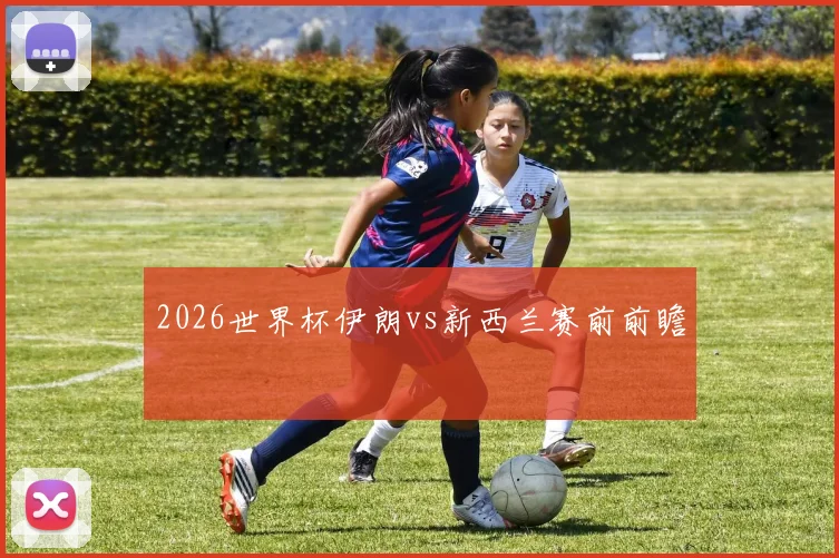 2026世界杯伊朗vs新西兰赛前前瞻