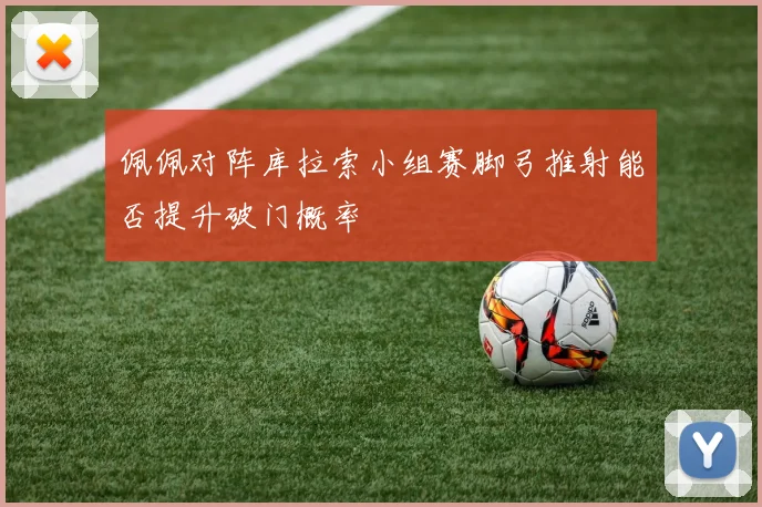 佩佩对阵库拉索小组赛脚弓推射能否提升破门概率
