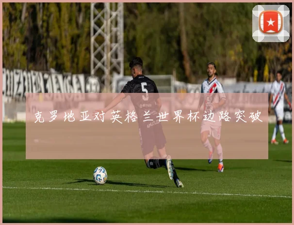 克罗地亚对英格兰世界杯边路突破