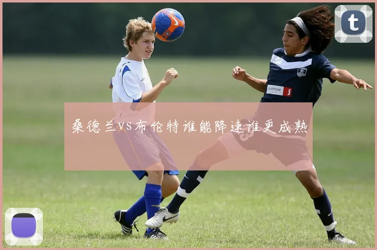 桑德兰vs布伦特谁能降速谁更成熟