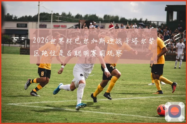 2026世界杯巴尔加斯迎战卡塔尔禁区跑位是否聪明赛前观察