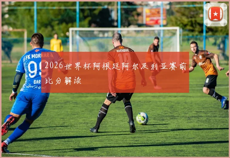 2026世界杯阿根廷阿尔及利亚赛前比分解读