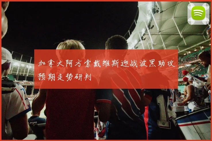 加拿大阿方索戴维斯迎战波黑助攻预期走势研判