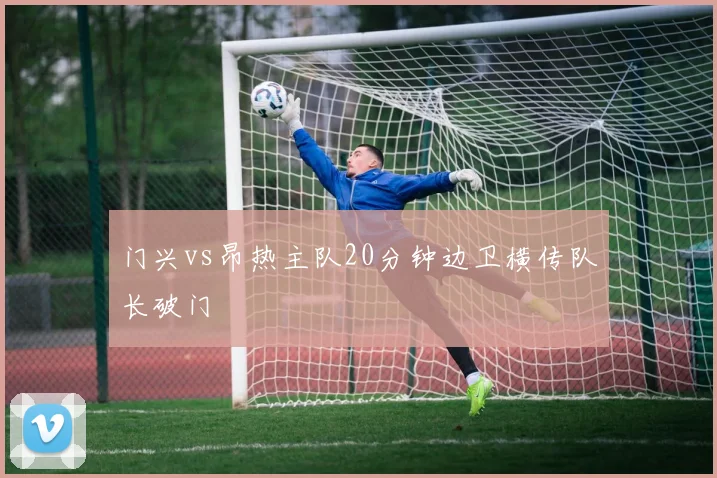 门兴vs昂热主队20分钟边卫横传队长破门