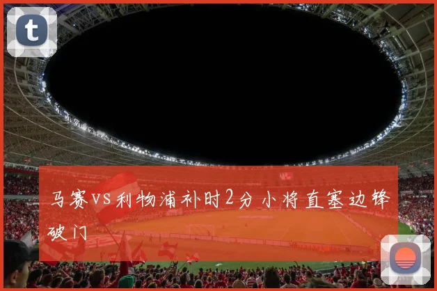 马赛vs利物浦补时2分小将直塞边锋破门