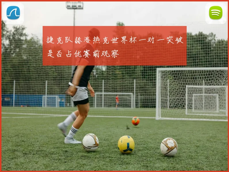 捷克队赫洛热克世界杯一对一突破是否占优赛前观察