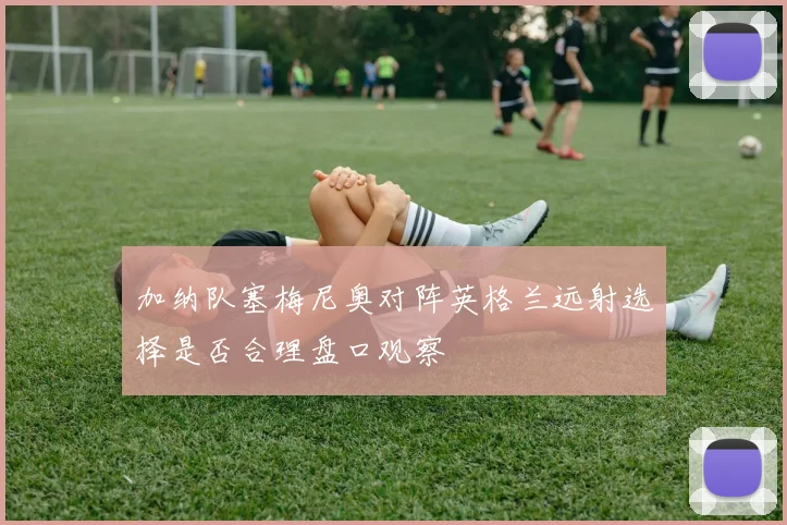 加纳队塞梅尼奥对阵英格兰远射选择是否合理盘口观察