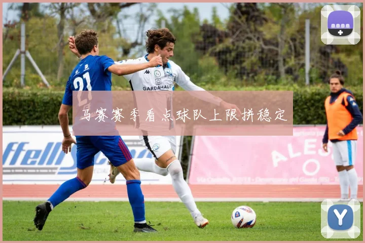 马赛赛季看点球队上限拼稳定