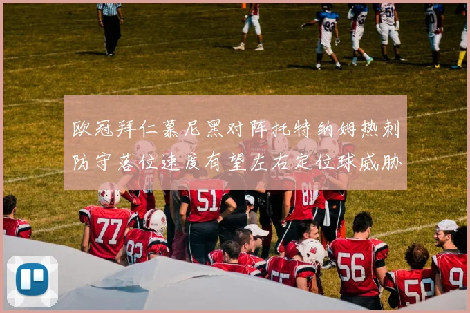 欧冠拜仁慕尼黑对阵托特纳姆热刺防守落位速度有望左右定位球威胁