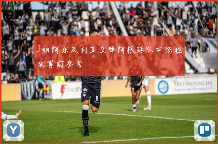 J组阿尔及利亚交锋阿根廷队中场控制赛前参考