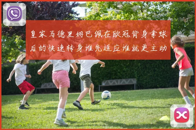 皇家马德里姆巴佩在欧冠背身拿球后的快速转身谁先适应谁就更主动