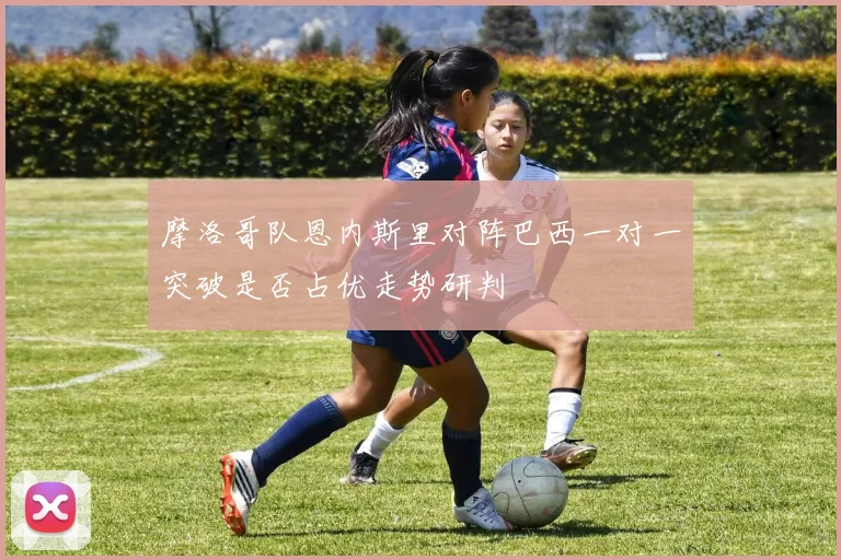 摩洛哥队恩内斯里对阵巴西一对一突破是否占优走势研判