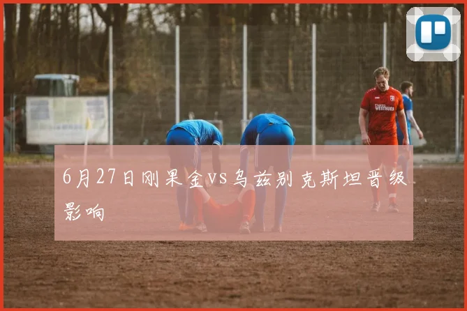 6月27日刚果金vs乌兹别克斯坦晋级影响