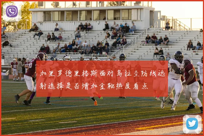 加里罗德里格斯面对乌拉圭防线远射选择是否增加金靴热度看点