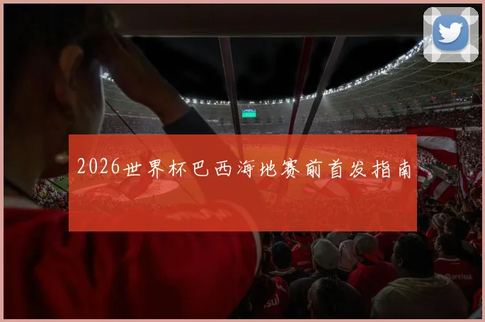 2026世界杯巴西海地赛前首发指南
