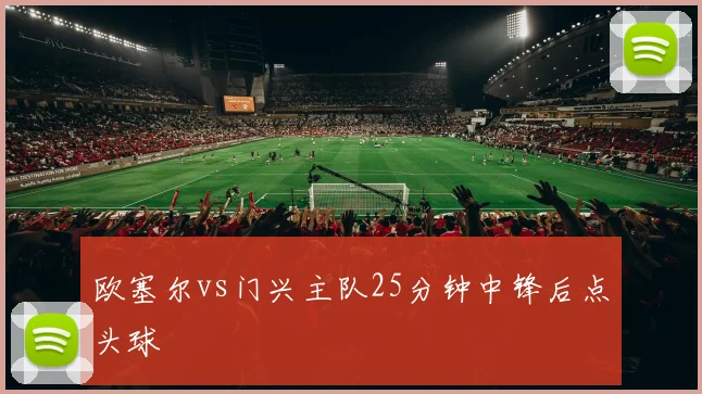 欧塞尔vs门兴主队25分钟中锋后点头球